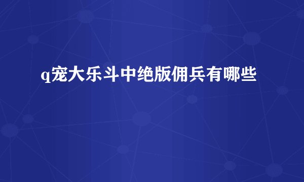 q宠大乐斗中绝版佣兵有哪些