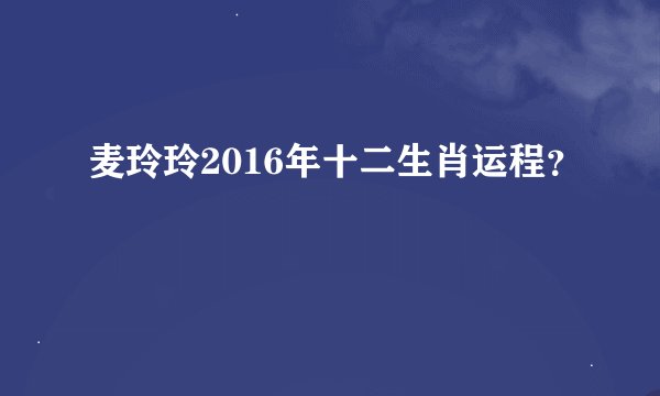 麦玲玲2016年十二生肖运程？