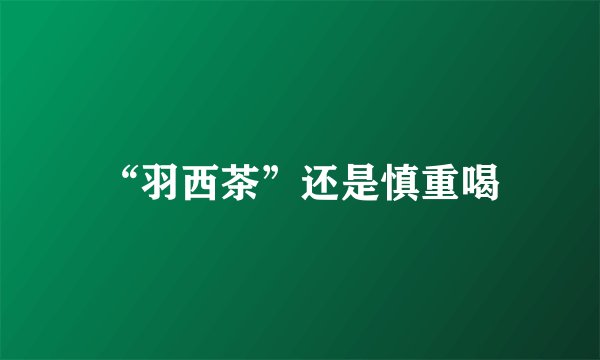“羽西茶”还是慎重喝