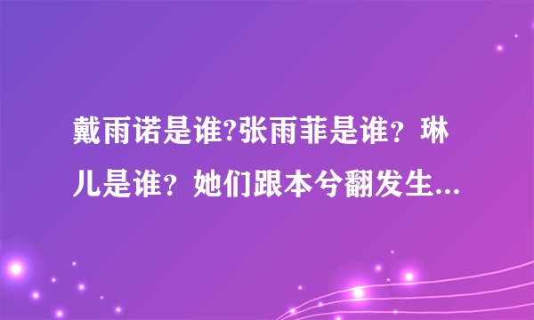 戴雨诺是谁?张雨菲是谁？琳儿是谁？她们跟本兮翻发生了什么事？请详细讲解