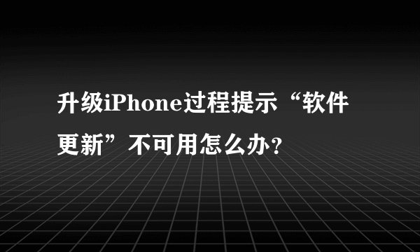 升级iPhone过程提示“软件更新”不可用怎么办？