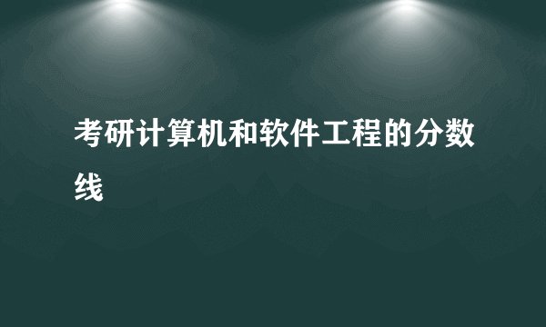 考研计算机和软件工程的分数线