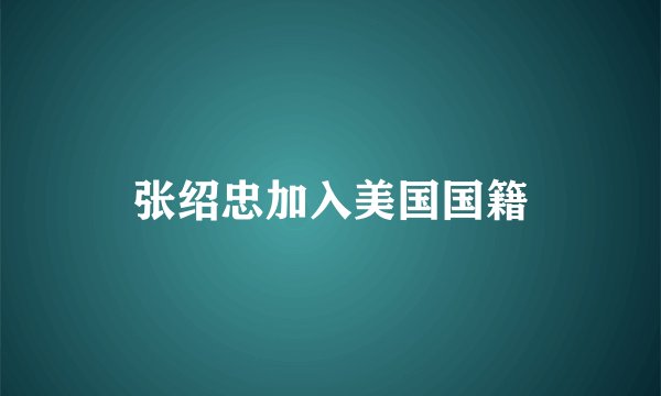 张绍忠加入美国国籍