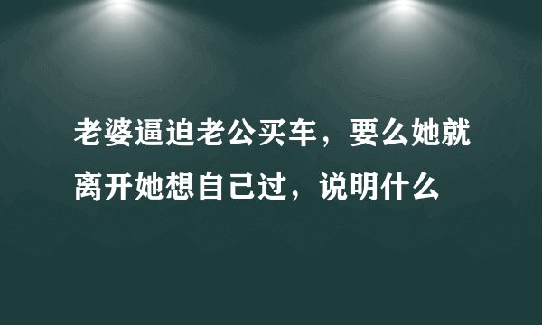 老婆逼迫老公买车，要么她就离开她想自己过，说明什么