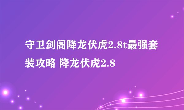 守卫剑阁降龙伏虎2.8t最强套装攻略 降龙伏虎2.8