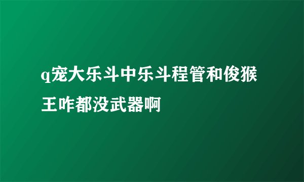 q宠大乐斗中乐斗程管和俊猴王咋都没武器啊