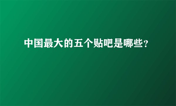 中国最大的五个贴吧是哪些？