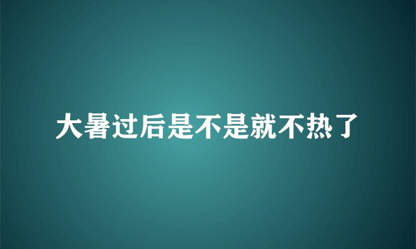 大暑过后是不是就不热了