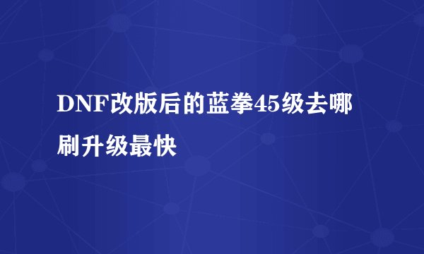 DNF改版后的蓝拳45级去哪刷升级最快