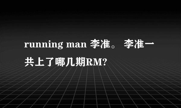 running man 李准。 李准一共上了哪几期RM?