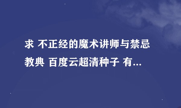 求 不正经的魔术讲师与禁忌教典 百度云超清种子 有没有大佬分享一下