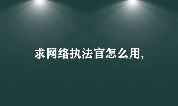 求网络执法官怎么用,