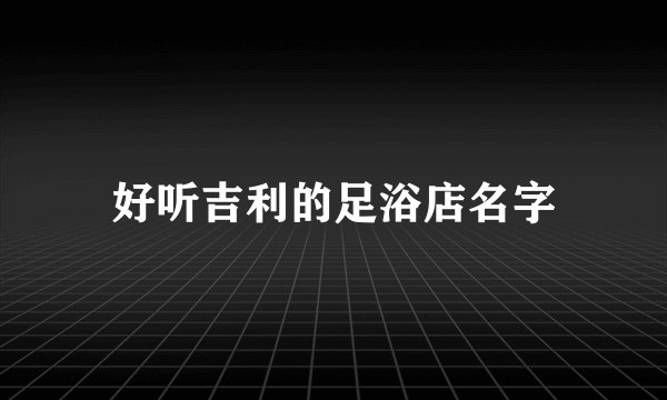 好听吉利的足浴店名字