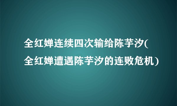 全红婵连续四次输给陈芋汐(全红婵遭遇陈芋汐的连败危机)