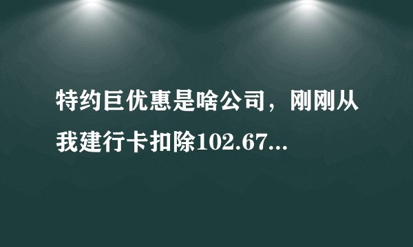 特约巨优惠是啥公司，刚刚从我建行卡扣除102.67元，我收到短信通知才知道，我也没有交易啊？