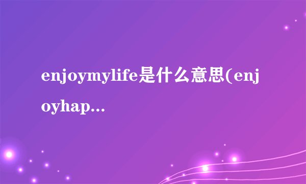 enjoymylife是什么意思(enjoyhappylife中文是什么意思)