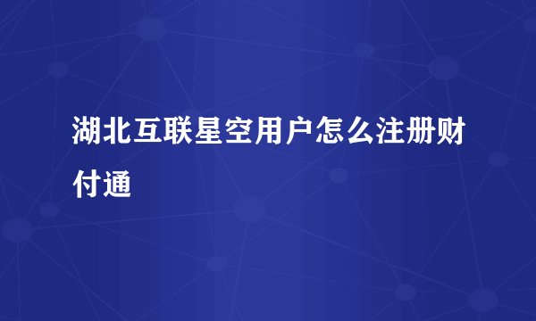 湖北互联星空用户怎么注册财付通