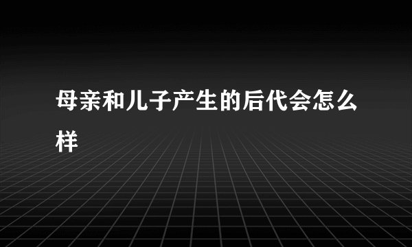 母亲和儿子产生的后代会怎么样