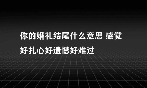 你的婚礼结尾什么意思 感觉好扎心好遗憾好难过