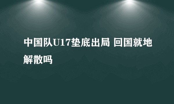 中国队U17垫底出局 回国就地解散吗