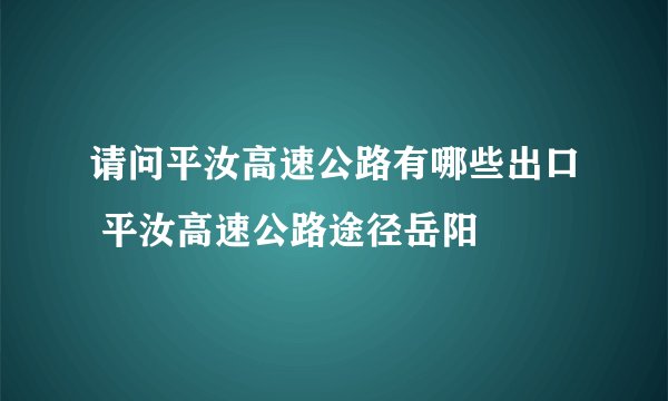 请问平汝高速公路有哪些出口 平汝高速公路途径岳阳