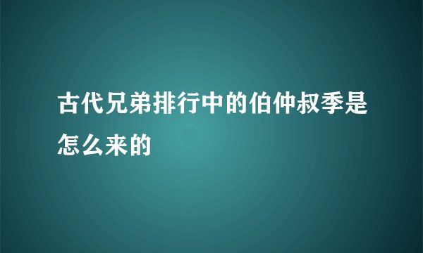 古代兄弟排行中的伯仲叔季是怎么来的