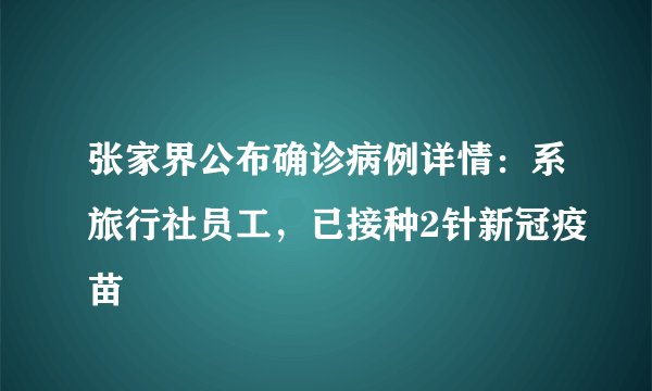 张家界公布确诊病例详情：系旅行社员工，已接种2针新冠疫苗