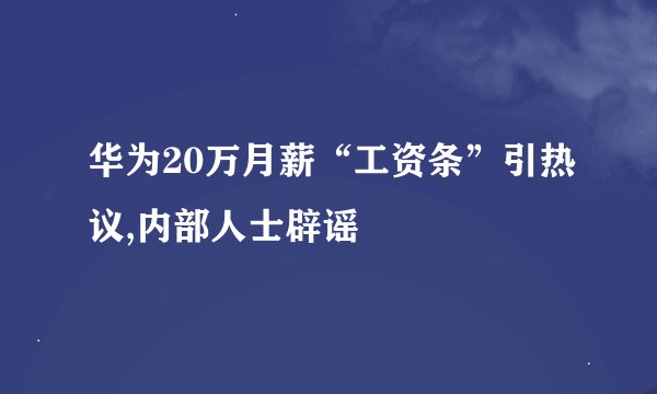 华为20万月薪“工资条”引热议,内部人士辟谣