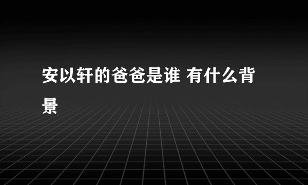 安以轩的爸爸是谁 有什么背景