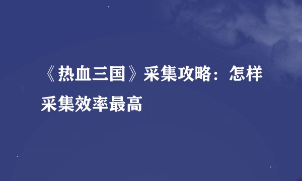 《热血三国》采集攻略：怎样采集效率最高