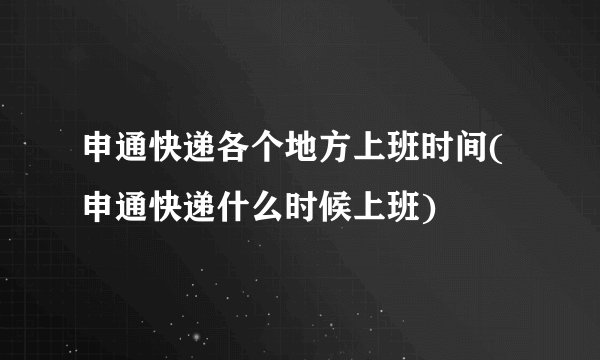 申通快递各个地方上班时间(申通快递什么时候上班)