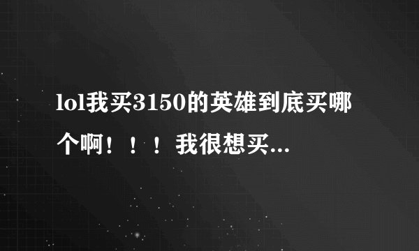 lol我买3150的英雄到底买哪个啊！！！我很想买斯巴达但是听了他们各种后期垃圾论 我也无力