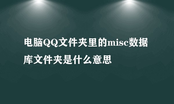 电脑QQ文件夹里的misc数据库文件夹是什么意思