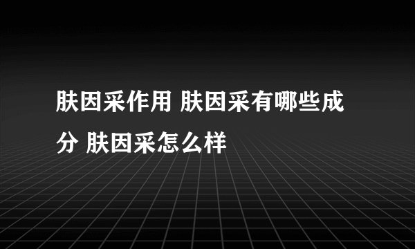 肤因采作用 肤因采有哪些成分 肤因采怎么样