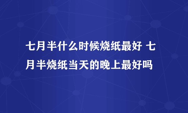 七月半什么时候烧纸最好 七月半烧纸当天的晚上最好吗