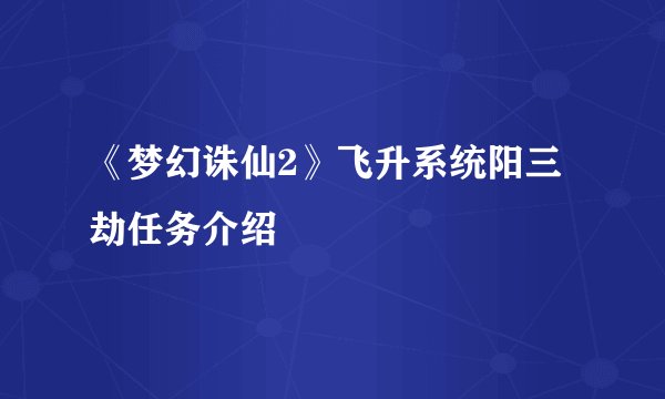 《梦幻诛仙2》飞升系统阳三劫任务介绍