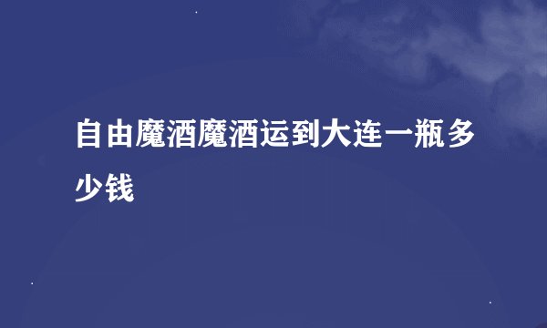 自由魔酒魔酒运到大连一瓶多少钱