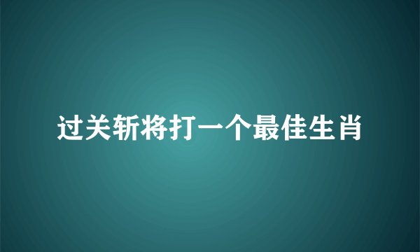 过关斩将打一个最佳生肖