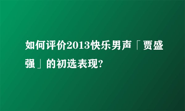 如何评价2013快乐男声「贾盛强」的初选表现?