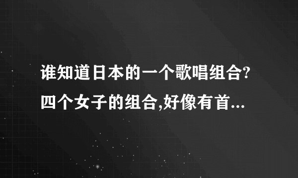 谁知道日本的一个歌唱组合?四个女子的组合,好像有首歌叫<&