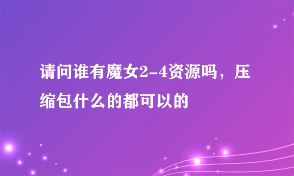 请问谁有魔女2-4资源吗，压缩包什么的都可以的