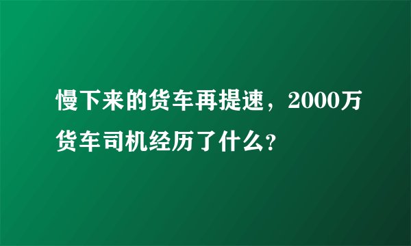 慢下来的货车再提速，2000万货车司机经历了什么？