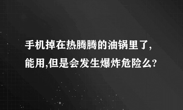 手机掉在热腾腾的油锅里了,能用,但是会发生爆炸危险么?
