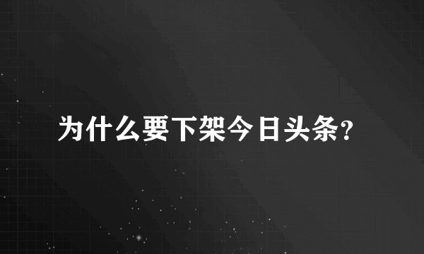 为什么要下架今日头条？