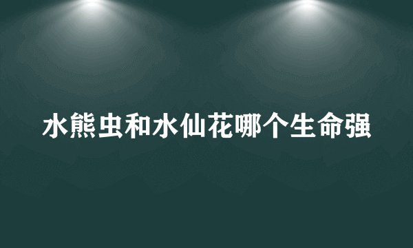 水熊虫和水仙花哪个生命强