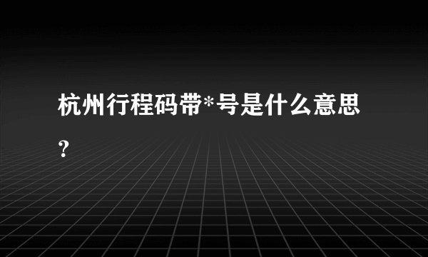 杭州行程码带*号是什么意思？