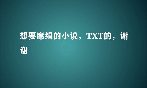 想要席绢的小说，TXT的，谢谢