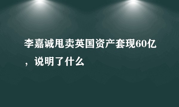 李嘉诚甩卖英国资产套现60亿，说明了什么