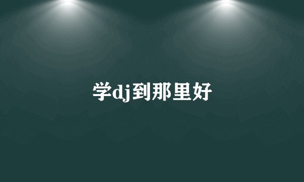 学dj到那里好