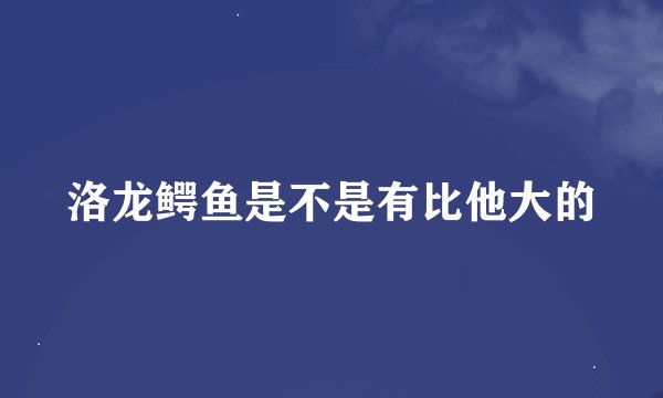 洛龙鳄鱼是不是有比他大的